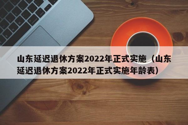 山东延迟退休方案2022年正式实施（山东延迟退休方案2022年正式实施年龄表）